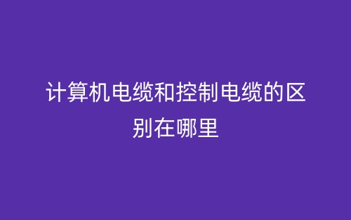 計(jì)算機(jī)電纜和控制電纜的區(qū)別在哪里？(圖1)