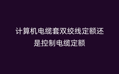 計(jì)算機(jī)電纜套雙絞線定額還是控制電纜定額(圖1)