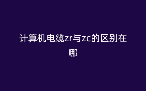 計(jì)算機(jī)電纜ZR與ZC的區(qū)別在哪？(圖1)