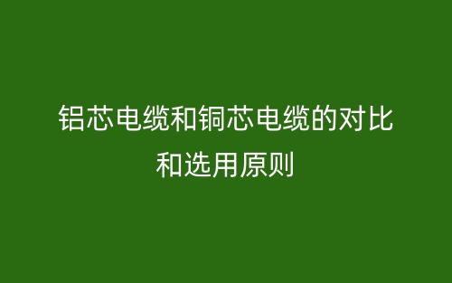 鋁芯電纜和銅芯電纜的對比和選用原則(圖1)