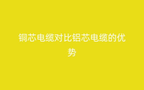 銅芯電纜對(duì)比鋁芯電纜的幾點(diǎn)優(yōu)勢(shì)(圖1)