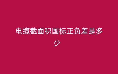 電纜截面積國(guó)標(biāo)正負(fù)差是多少？(圖1)