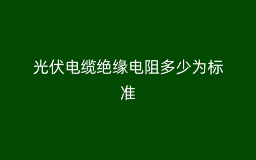 光伏電纜絕緣電阻多少為標準？(圖1)
