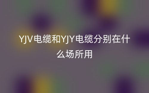 yjv電纜和yjy電纜分別在什么場所用？(圖1)