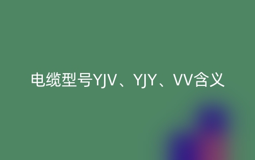 電纜型號(hào)YJV、YJY、VV的含義,它們的主要適用場(chǎng)所(圖1)
