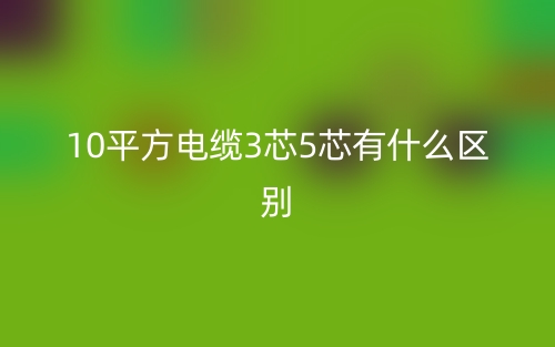 10平方電纜3芯5芯有什么區(qū)別哪個好？(圖1)