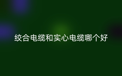 絞合電纜和實(shí)心電纜哪個(gè)好？(圖1)