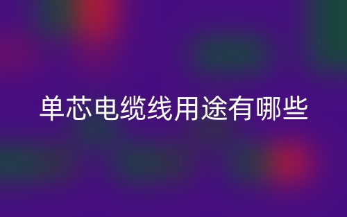 單芯電纜線用途有哪些？(圖1)