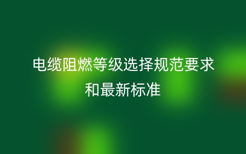 電纜阻燃等級選擇規(guī)范要求和最新標(biāo)準(zhǔn)(圖1)