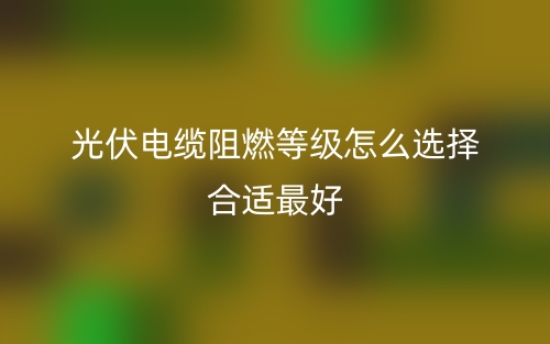 光伏電纜阻燃等級(jí)怎么選擇合適最好(圖1)