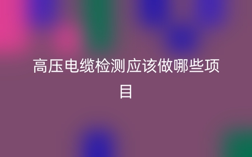 高壓電纜檢測應(yīng)該做哪些項(xiàng)目？(圖1)
