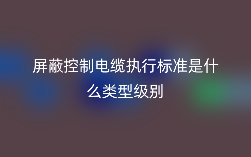屏蔽控制電纜執(zhí)行標(biāo)準(zhǔn)是什么類(lèi)型級(jí)別(圖1)