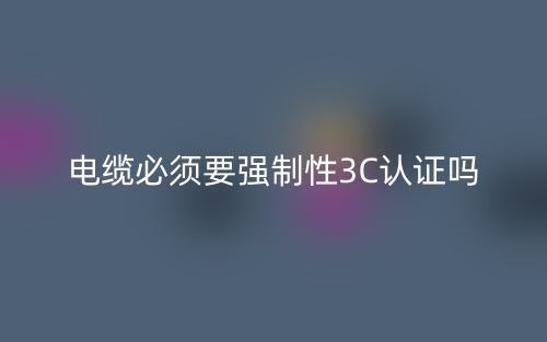 電纜必須要有強(qiáng)制性3C認(rèn)證嗎？(圖1)