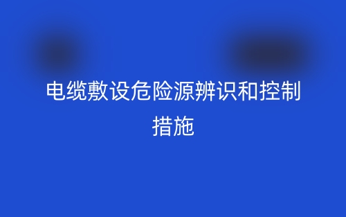 電纜敷設(shè)危險(xiǎn)源辨識(shí)和控制措施(圖1)