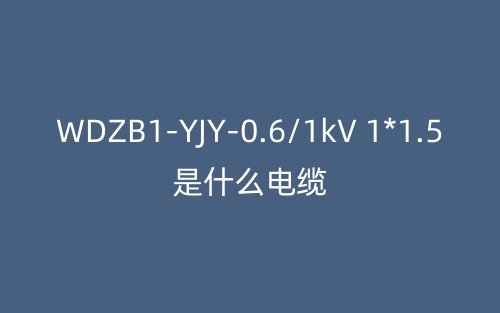 WDZB1-YJY-0.6/1kV 1*1.5是什么電纜？(圖1)