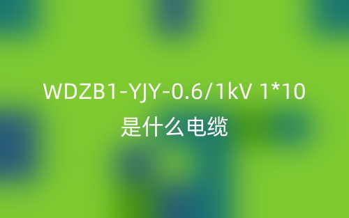 WDZB1-YJY-0.6/1kV 1*10是什么電纜？(圖1)