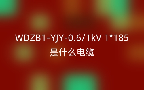 WDZB1-YJY-0.6/1kV 1*185是什么電纜？(圖1)