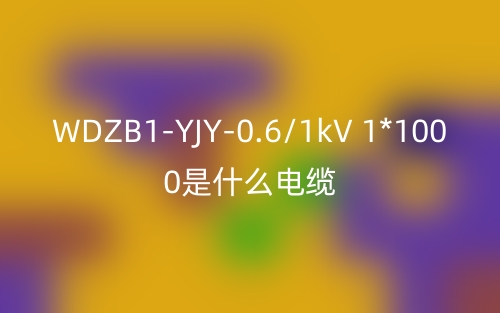 WDZB1-YJY-0.6/1kV 1*1000是什么電纜？(圖1)