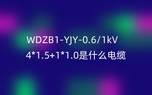 WDZB1-YJY-0.6/1kV 4*1.5+1*1.0是什么電纜？(圖1)