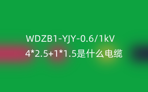 WDZB1-YJY-0.6/1kV 4*2.5+1*1.5是什么電纜？(圖1)