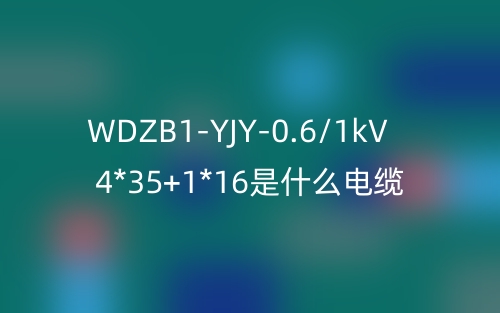 WDZB1-YJY-0.6/1kV 4*35+1*16是什么電纜？(圖1)