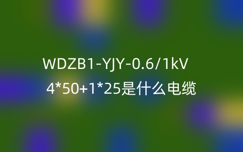 WDZB1-YJY-0.6/1kV 4*50+1*25是什么電纜？(圖1)