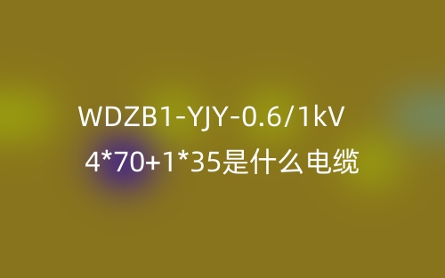 WDZB1-YJY-0.6/1kV 4*70+1*35是什么電纜？(圖1)