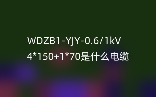 WDZB1-YJY-0.6/1kV 4*150+1*70是什么電纜？(圖1)