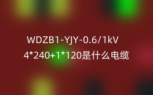 WDZB1-YJY-0.6/1kV 4*240+1*120是什么電纜？(圖1)