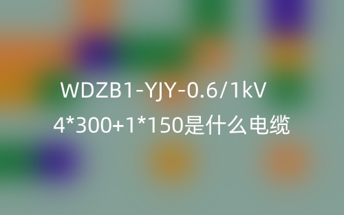 WDZB1-YJY-0.6/1kV 4*300+1*150是什么電纜？(圖1)