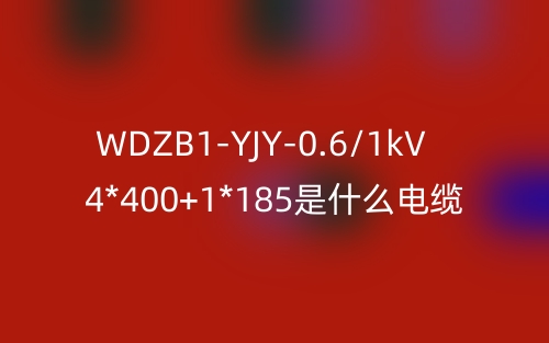 WDZB1-YJY-0.6/1kV 4*400+1*185是什么電纜？(圖1)