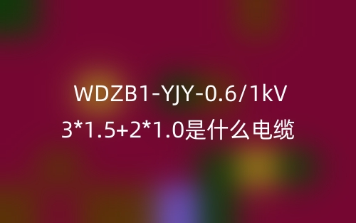 WDZB1-YJY-0.6/1kV 3*1.5+2*1.0是什么電纜？(圖1)