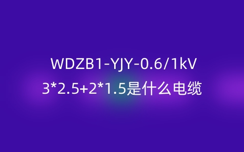 WDZB1-YJY-0.6/1kV 3*2.5+2*1.5是什么電纜？(圖1)