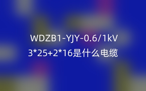 WDZB1-YJY-0.6/1kV 3*25+2*16是什么電纜？(圖1)