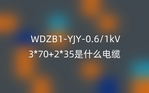 WDZB1-YJY-0.6/1kV 3*70+2*35是什么電纜？(圖1)