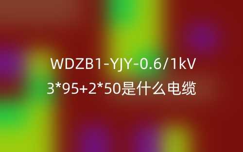 WDZB1-YJY-0.6/1kV 3*95+2*50是什么電纜？(圖1)
