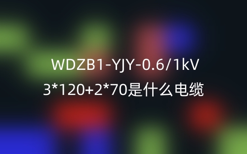 WDZB1-YJY-0.6/1kV 3*120+2*70是什么電纜？(圖1)