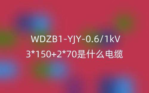 WDZB1-YJY-0.6/1kV 3*150+2*70是什么電纜？(圖1)