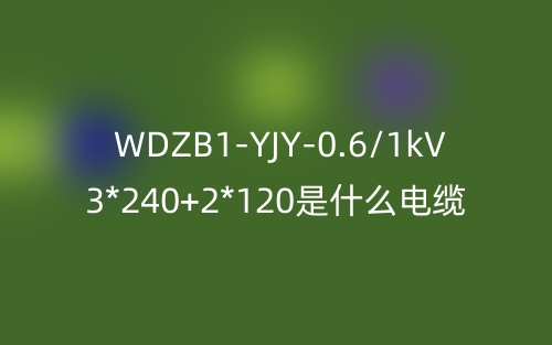 WDZB1-YJY-0.6/1kV 3*240+2*120是什么電纜？(圖1)