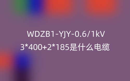 WDZB1-YJY-0.6/1kV 3*400+2*185是什么電纜？(圖1)