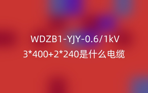 WDZB1-YJY-0.6/1kV 3*400+2*240是什么電纜？(圖1)