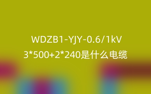 WDZB1-YJY-0.6/1kV 3*500+2*240是什么電纜？(圖1)