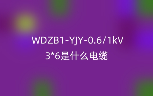WDZB1-YJY-0.6/1kV 3*6是什么電纜？(圖1)
