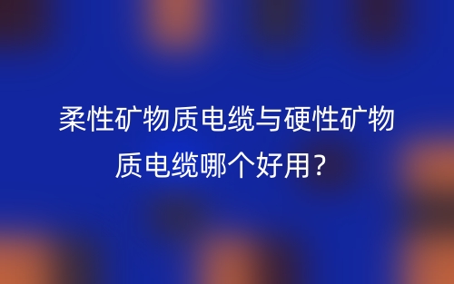 柔性礦物質(zhì)電纜與硬性礦物質(zhì)電纜哪個好用？(圖1)
