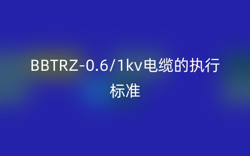 BBTRZ-0.6/1kv電纜的執(zhí)行標準(圖1)