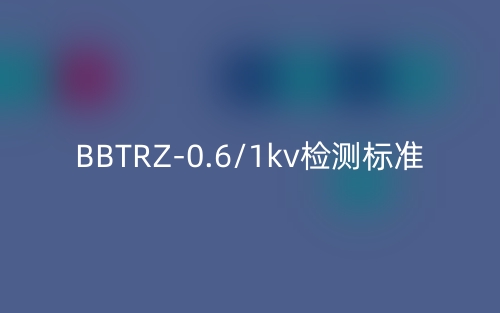 BBTRZ-0.6/1kv檢測(cè)標(biāo)準(zhǔn)(圖1)