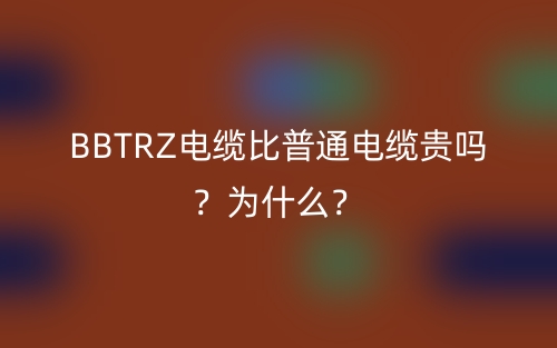 BBTRZ電纜比普通電纜貴嗎？為什么？(圖1)