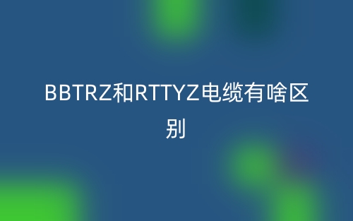 BBTRZ和RTTYZ電纜有啥區(qū)別？(圖1)