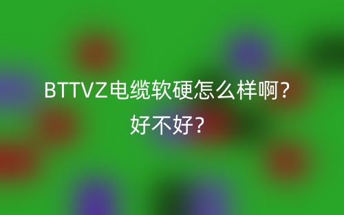 BTTVZ電纜軟硬怎么樣?。亢貌缓?？(圖1)