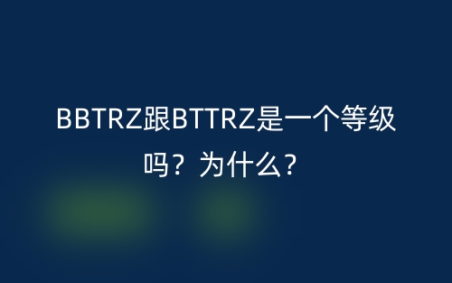 BBTRZ跟BTTRZ是一個(gè)等級(jí)嗎？為什么？(圖1)
